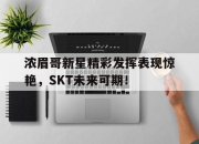 虎扑体育-浓眉哥新星精彩发挥表现惊艳，SKT未来可期！的简单介绍