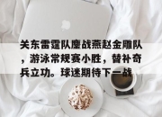 虎扑-关东雷霆队鏖战燕赵金雕队，游泳常规赛小胜，替补奇兵立功。球迷期待下一战(金雕和老鹰谁最厉害)